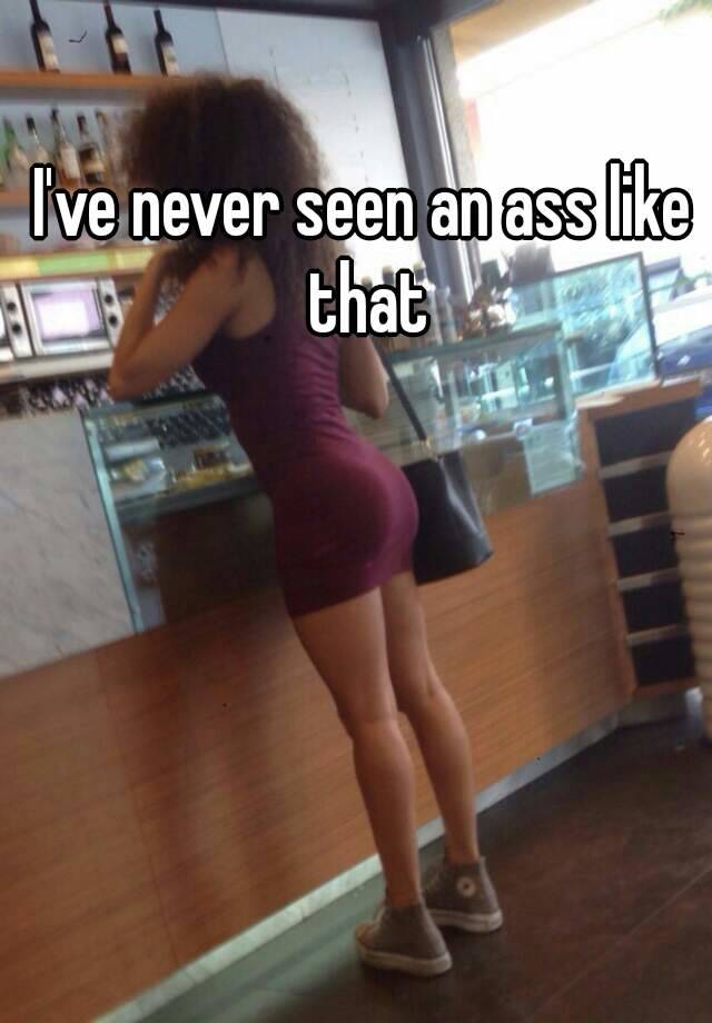 Never seen ass like that
