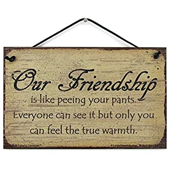 Friendship is like pissing your pants