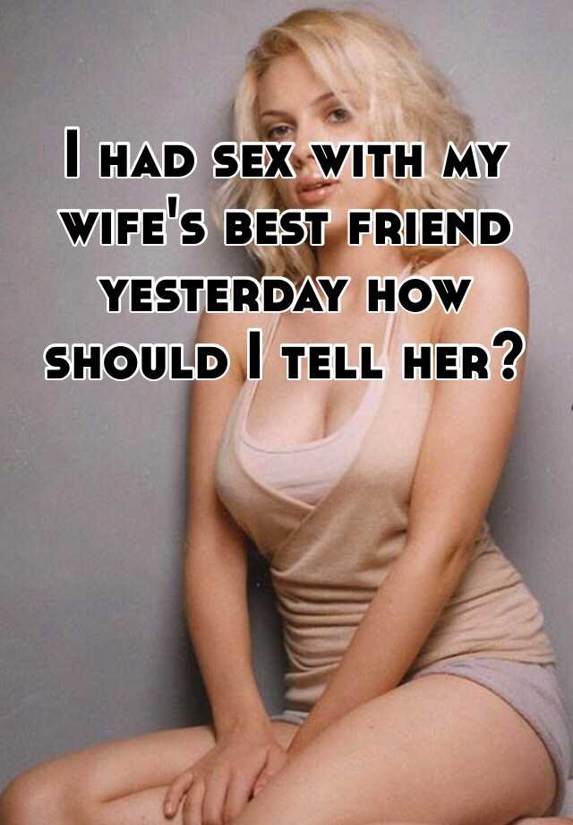 Had sex with my wifes best friend.