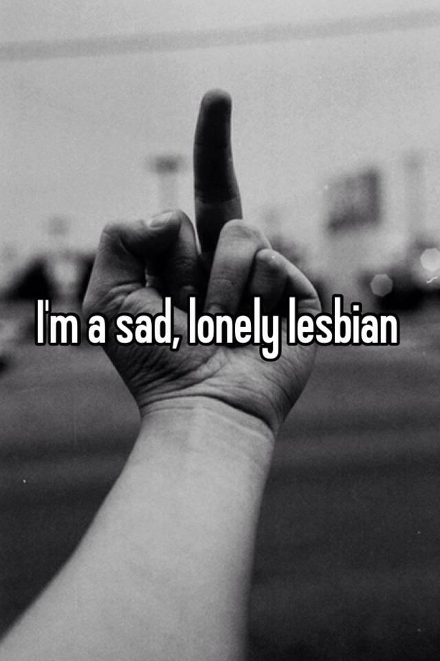 Im lonely and a lesbian